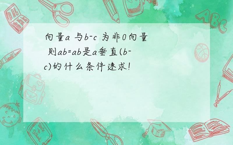 向量a 与b-c 为非0向量 则ab=ab是a垂直(b-c)的什么条件速求!