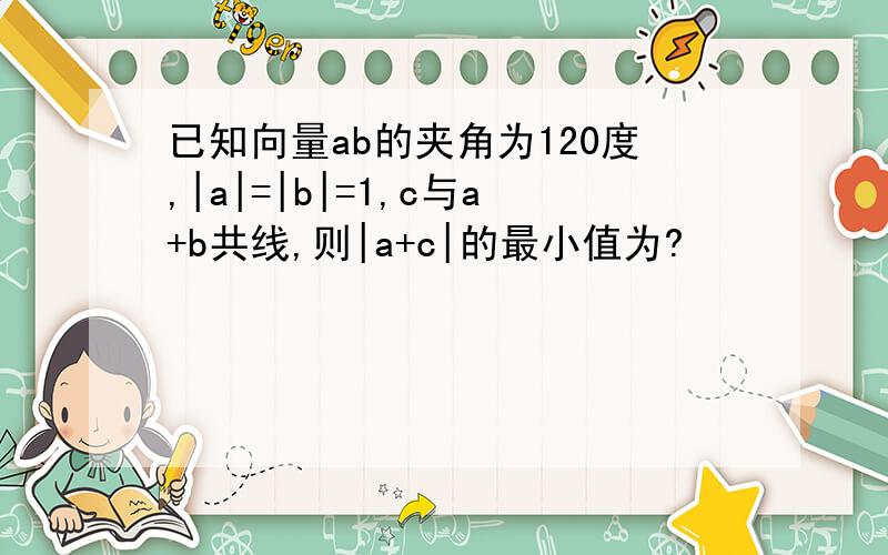 已知向量ab的夹角为120度,|a|=|b|=1,c与a+b共线,则|a+c|的最小值为?