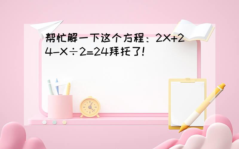 帮忙解一下这个方程：2X+24-X÷2=24拜托了!