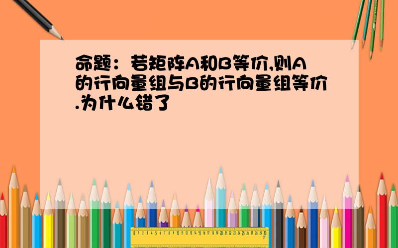 命题：若矩阵A和B等价,则A的行向量组与B的行向量组等价.为什么错了