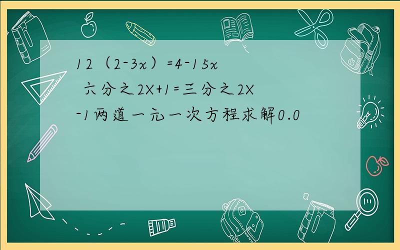 12（2-3x）=4-15x 六分之2X+1=三分之2X-1两道一元一次方程求解0.0