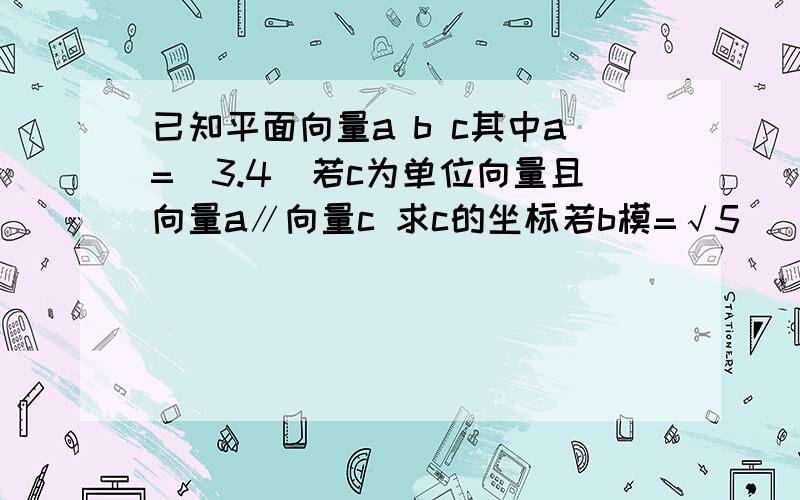 已知平面向量a b c其中a=(3.4）若c为单位向量且向量a∥向量c 求c的坐标若b模=√5   且向量a-2b与 向量2a-b 垂直,求向量a b夹角余弦值