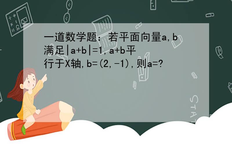 一道数学题：若平面向量a,b满足|a+b|=1,a+b平行于X轴,b=(2,-1),则a=?