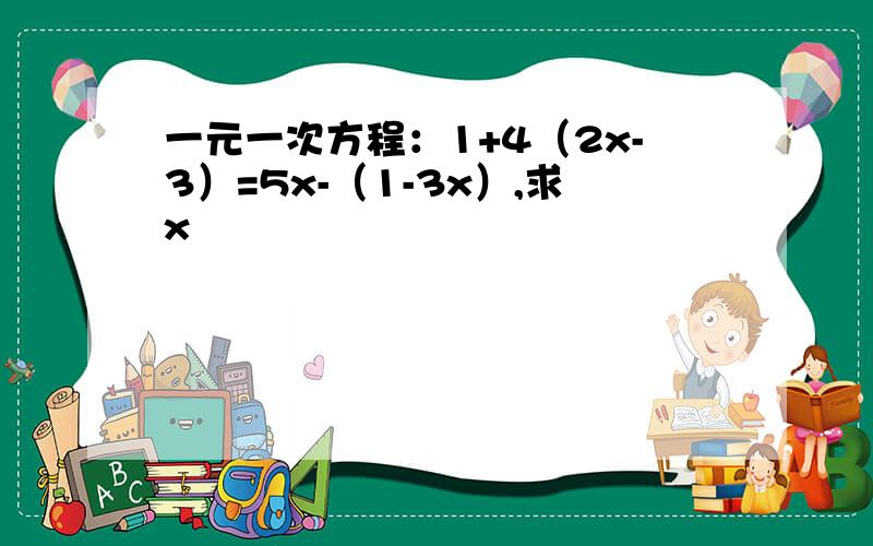 一元一次方程：1+4（2x-3）=5x-（1-3x）,求x