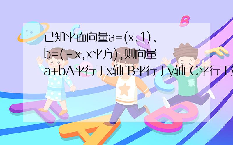 已知平面向量a=(x,1),b=(-x,x平方),则向量a+bA平行于x轴 B平行于y轴 C平行于第一、三象限的角平分线 D平行于第二、四象限的角平分线