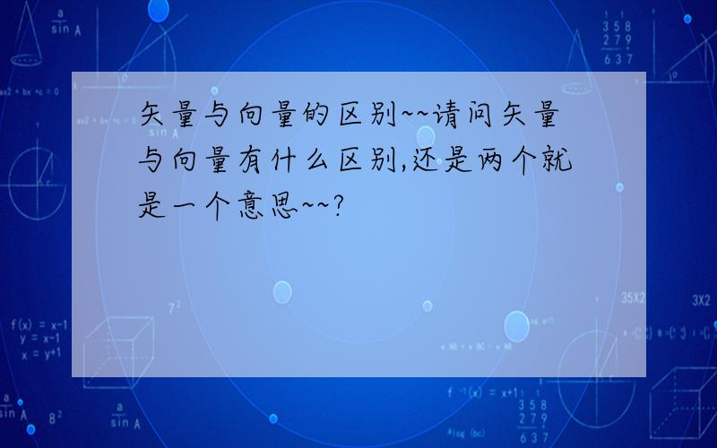 矢量与向量的区别~~请问矢量与向量有什么区别,还是两个就是一个意思~~?