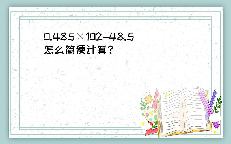 0.485×102-48.5怎么简便计算?