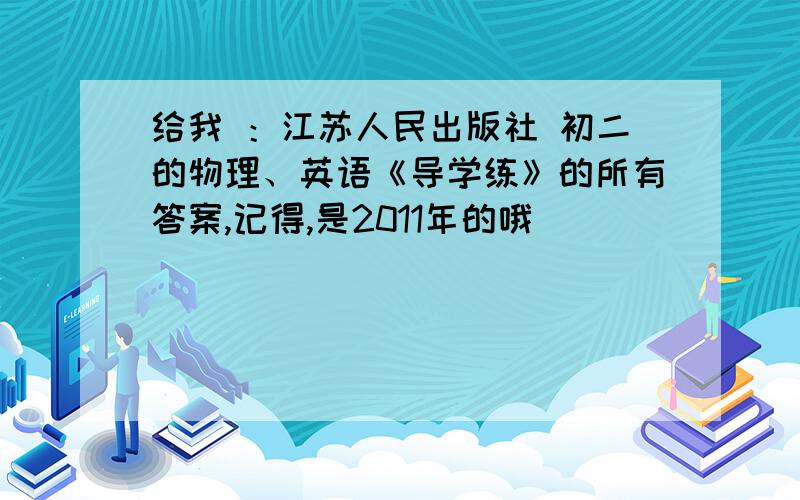 给我 ：江苏人民出版社 初二的物理、英语《导学练》的所有答案,记得,是2011年的哦