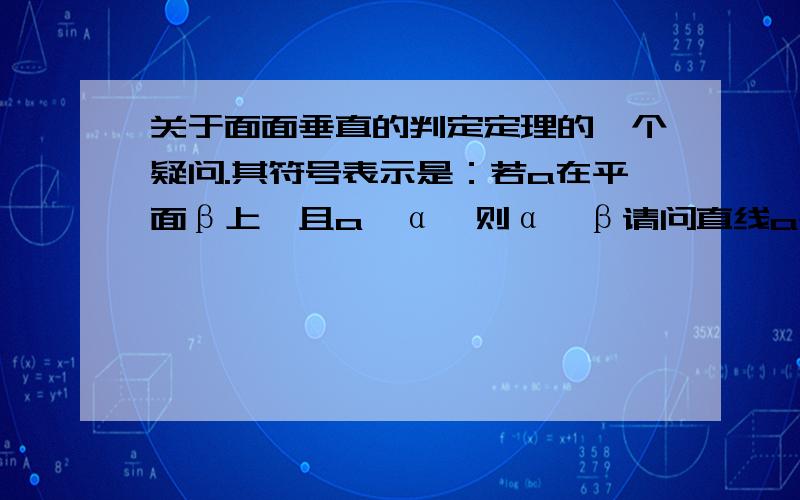 关于面面垂直的判定定理的一个疑问.其符号表示是：若a在平面β上,且a⊥α,则α⊥β请问直线a是只要符合“a在平面β上,且a⊥α”就行,还是它必须为其中一个面的垂线?