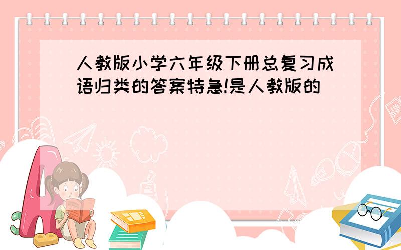 人教版小学六年级下册总复习成语归类的答案特急!是人教版的