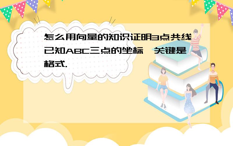 怎么用向量的知识证明3点共线已知ABC三点的坐标,关键是格式.