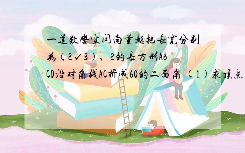 一道数学空间向量题把长宽分别为（2√3）、2的长方形ABCD沿对角线AC折成60的二面角 (1)求顶点B和C的距离 （2）求AC与BD所成角的余弦值第一题是求求顶点B和D的距离