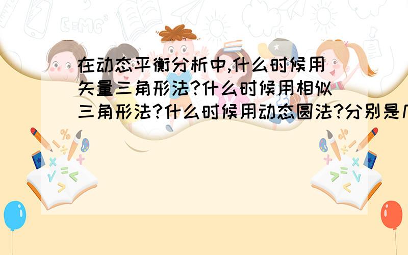 在动态平衡分析中,什么时候用矢量三角形法?什么时候用相似三角形法?什么时候用动态圆法?分别是几个力大小,方向变化/不变?