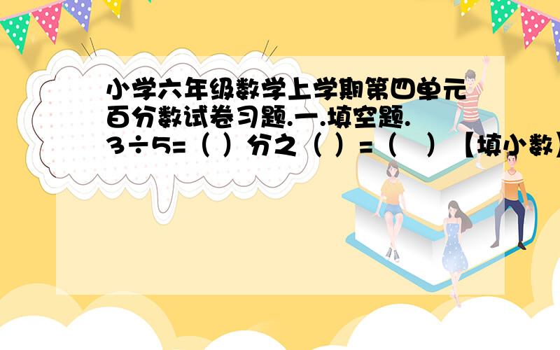 小学六年级数学上学期第四单元百分数试卷习题.一.填空题.3÷5=（ ）分之（ ）=（   ）【填小数】=（   ）%=（   ）成.5是8的（ ）%,8是5的（ ）%,8比5多（ ）%,5比8少（ ）%.60米增加30%后是（ ）,