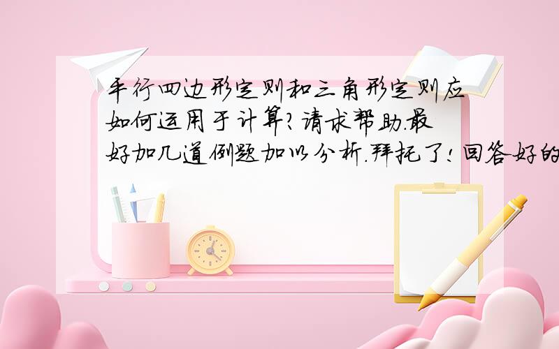 平行四边形定则和三角形定则应如何运用于计算?请求帮助.最好加几道例题加以分析.拜托了!回答好的另外加分奖励.