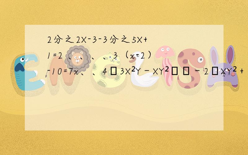 2分之2X-3-3分之5X+1=2 、、、、3（x-2）-10=7x、、4﹙3X²Y－XY²﹚﹚－2﹙XY²＋3X²Y﹚,其中X=2分之1,Y=－1,周一要测试,我得搞懂,