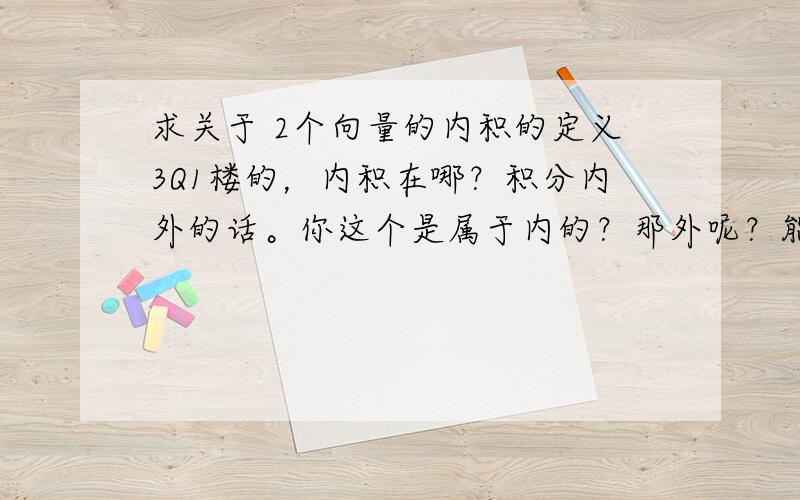 求关于 2个向量的内积的定义3Q1楼的，内积在哪？积分内外的话。你这个是属于内的？那外呢？能说说么？另外我说的向量是线性代数中的向量。