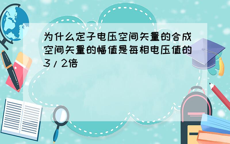 为什么定子电压空间矢量的合成空间矢量的幅值是每相电压值的3/2倍