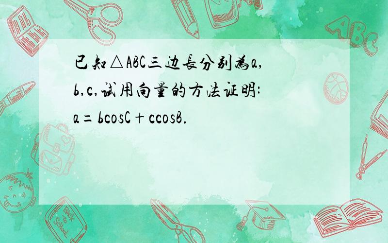 已知△ABC三边长分别为a,b,c,试用向量的方法证明:a=bcosC+ccosB.