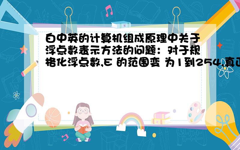 白中英的计算机组成原理中关于浮点数表示方法的问题：对于规格化浮点数,E 的范围变 为1到254,真正的指数这样在32位浮点数表示中,要除去E 用全0和全1(255)10表示零和无穷大的特殊情况,指数