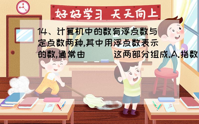 14、计算机中的数有浮点数与定点数两种,其中用浮点数表示的数,通常由（  ）这两部分组成.A.指数与基数    B. 尾数与小数    C. 阶码与尾数    D.整数与小数