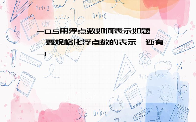 -0.5用浮点数如何表示如题,要规格化浮点数的表示,还有-1,