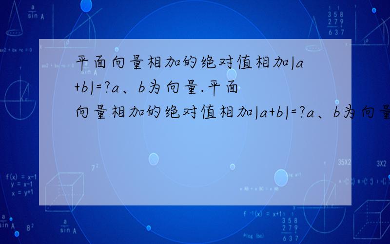 平面向量相加的绝对值相加|a+b|=?a、b为向量.平面向量相加的绝对值相加|a+b|=?a、b为向量.