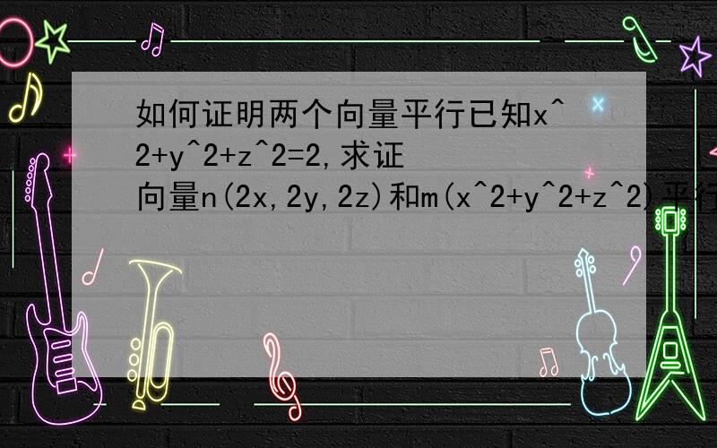 如何证明两个向量平行已知x^2+y^2+z^2=2,求证向量n(2x,2y,2z)和m(x^2+y^2+z^2)平行