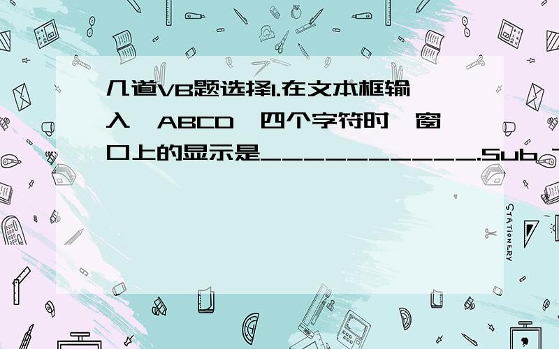 几道VB题选择1.在文本框输入,ABCD,四个字符时,窗口上的显示是__________.Sub TextBox1_TextChanged(……) Handles TextBox1.TextChangedLabel1.text &=Textbox1.TextEnd SubA． ABCD B．A C． AABABCABCD D． A B AB C ABCD ABCD2.下列