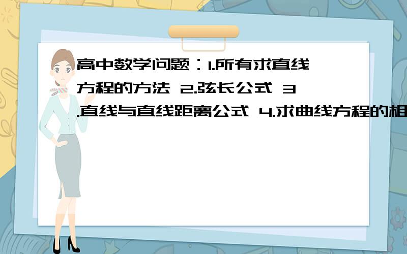 高中数学问题：1.所有求直线方程的方法 2.弦长公式 3.直线与直线距离公式 4.求曲线方程的相关高中数学问题：1.所有求直线方程的方法2.弦长公式 3.直线与直线距离公式 4.求曲线方程的相关