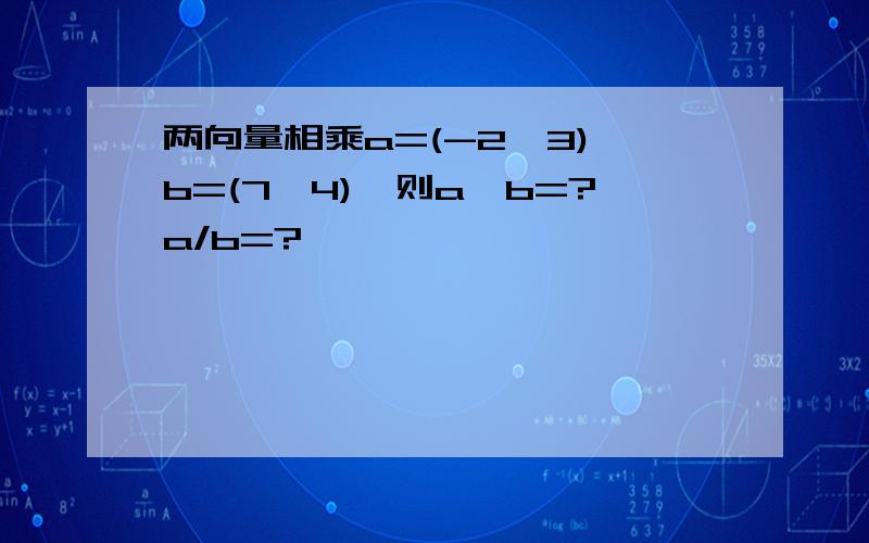 两向量相乘a=(-2,3),b=(7,4),则a*b=?a/b=?