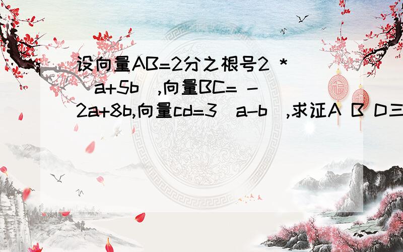 设向量AB=2分之根号2 *（a+5b),向量BC= -2a+8b,向量cd=3(a-b),求证A B D三点共线