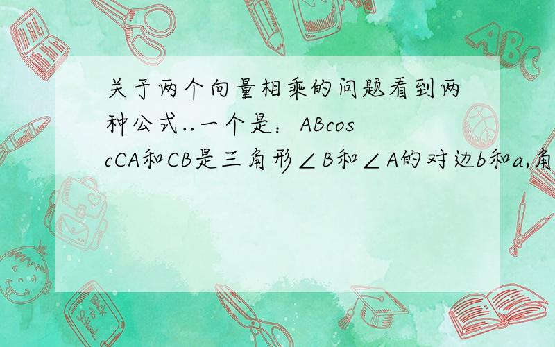 关于两个向量相乘的问题看到两种公式..一个是：ABcoscCA和CB是三角形∠B和∠A的对边b和a,角C是向量CA 和 CB的夹角,由向量数量积的定义,CA.CB=CA的长度（即b）与CB向量在CA方向上的投影（即a．Cos