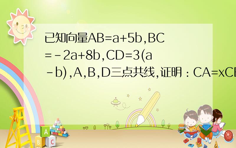 已知向量AB=a+5b,BC=-2a+8b,CD=3(a-b),A,B,D三点共线,证明：CA=xCB+yCD(其中x+y=1)AB和a,b,BC,CD都是向量，
