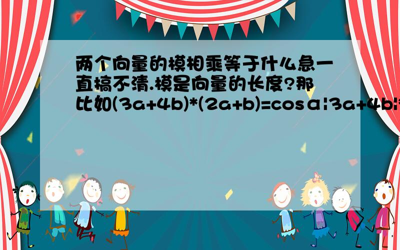 两个向量的模相乘等于什么急一直搞不清.模是向量的长度?那比如(3a+4b)*(2a+b)=cosα|3a+4b|*|2a+b|（a,b上面都有箭头 ,即都为向量）中,|3a+4b|*|2a+b|这个步骤怎么算啊- -没有坐标的|a|=|b| 然后就是说为