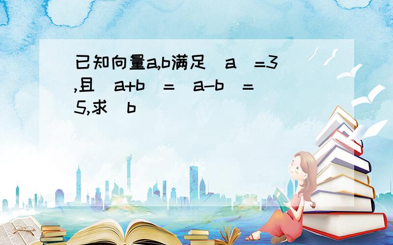 已知向量a,b满足|a|=3,且|a+b|=|a-b|=5,求|b|