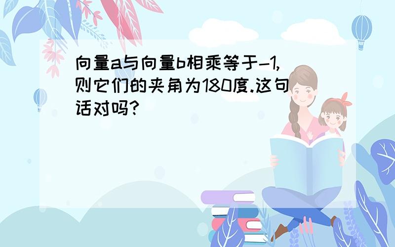 向量a与向量b相乘等于-1,则它们的夹角为180度.这句话对吗?