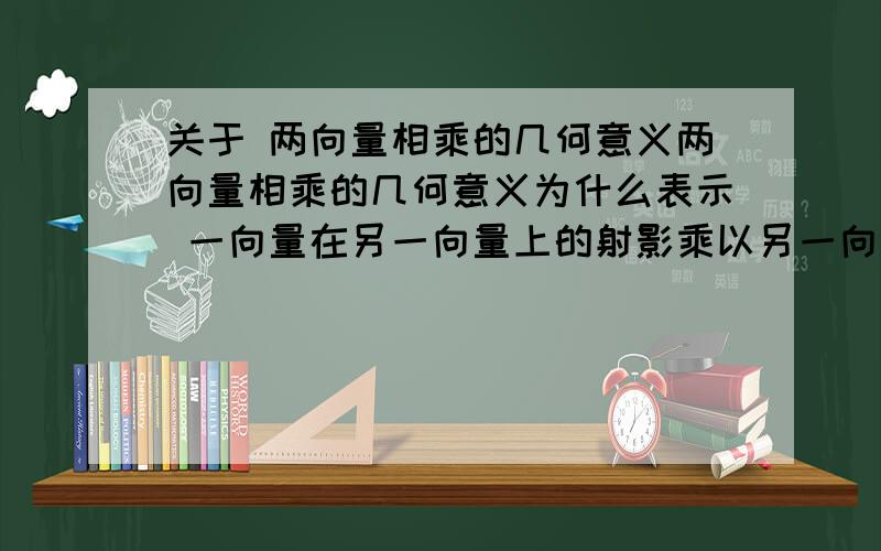 关于 两向量相乘的几何意义两向量相乘的几何意义为什么表示 一向量在另一向量上的射影乘以另一向量