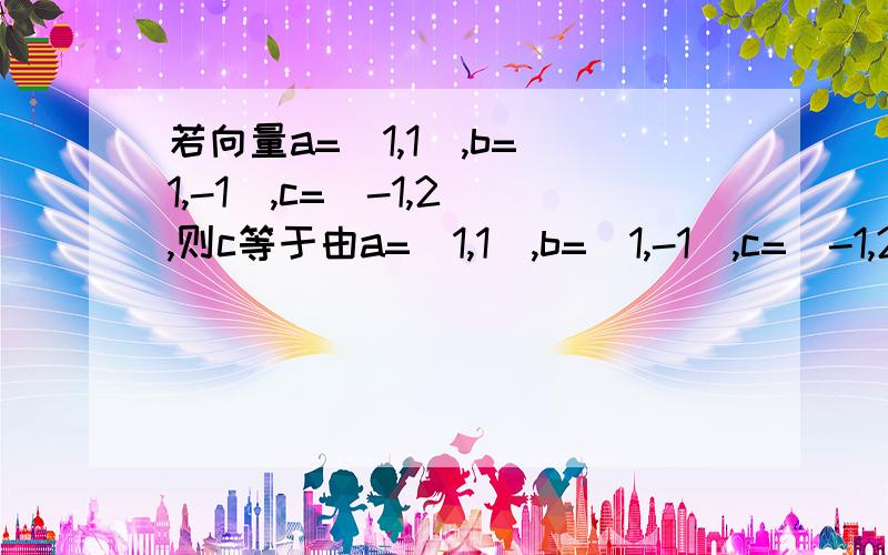 若向量a=(1,1),b=(1,-1),c=(-1,2),则c等于由a=（1,1）,b=（1,-1）,c=（-1,2）设c=ma+nb,（-1,2）=m（1,1）+n（1,-1）∴-1=m+n（1）2=m-n（2）得：m=1/2,n=-3/2,即c=a/2-3b/2,其中：a,b,c为二维向量,m,n为标量）请问怎么得