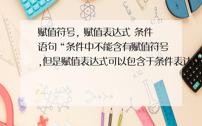 赋值符号, 赋值表达式 条件语句“条件中不能含有赋值符号,但是赋值表达式可以包含于条件表达式中例：if(a=b)          t=a;            错误    if((a=b)>0)      t=a;            正确”为什么第一句错误