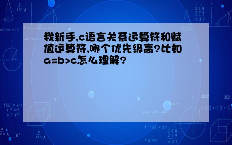 我新手,c语言关系运算符和赋值运算符,哪个优先级高?比如a=b>c怎么理解?