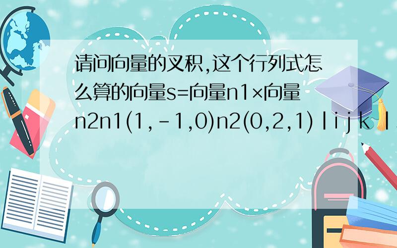 请问向量的叉积,这个行列式怎么算的向量s=向量n1×向量n2n1(1,-1,0)n2(0,2,1)|i j k |s=|1 -1 0 | =-i-j+2k |0 2 1 |怎么算的啊,我用三阶行列式的法子做,不对啊是不是书上错了我做的(-1-2)i-(1-0)j+(2-0)ji应该