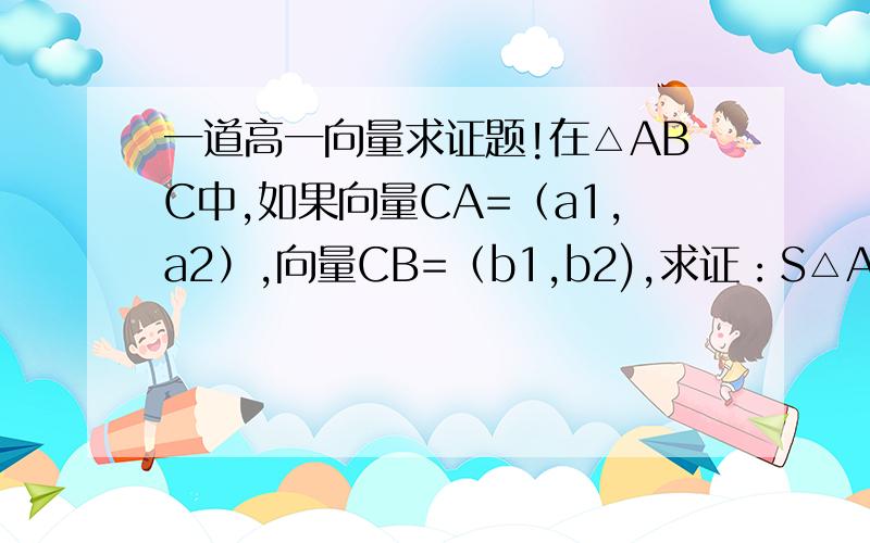 一道高一向量求证题!在△ABC中,如果向量CA=（a1,a2）,向量CB=（b1,b2),求证：S△ABC=1/2[a1b2-a2b1][]是指绝对值