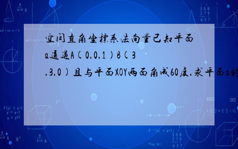 空间直角坐标系法向量已知平面a通过A(0,0,1)B(3,3,0)且与平面XOY两面角成60度,求平面a的法向量