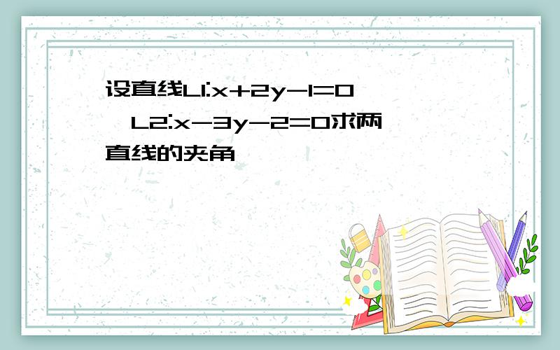 设直线L1:x+2y-1=0,L2:x-3y-2=0求两直线的夹角