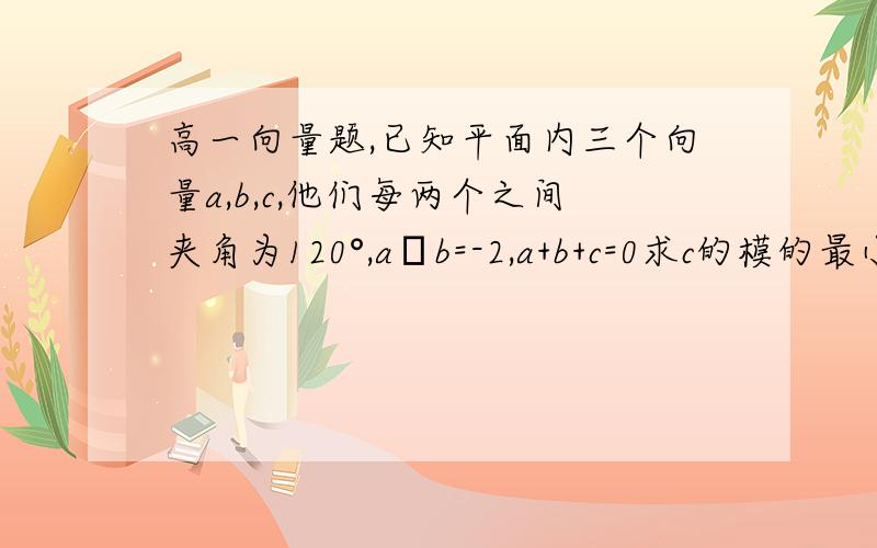 高一向量题,已知平面内三个向量a,b,c,他们每两个之间夹角为120°,a•b=-2,a+b+c=0求c的模的最小值而我求出来c是一个确定的值,等于2,到底是题有误,还是我错了?