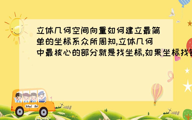 立体几何空间向量如何建立最简单的坐标系众所周知,立体几何中最核心的部分就是找坐标,如果坐标找错的话那么整个立体几何解题过程会全部白费.那么如何建立空间直角坐标系,才能使建立