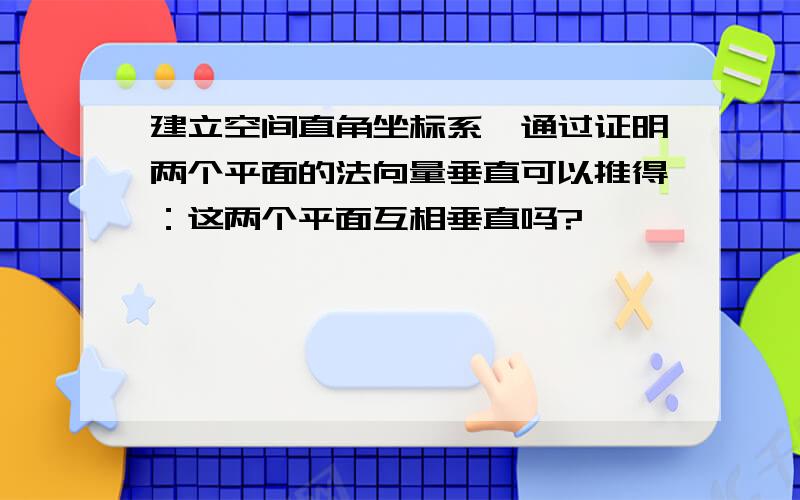 建立空间直角坐标系,通过证明两个平面的法向量垂直可以推得：这两个平面互相垂直吗?