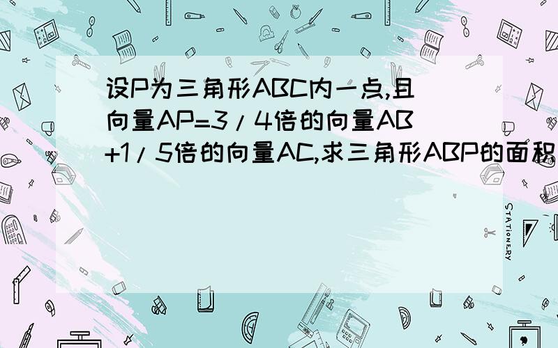 设P为三角形ABC内一点,且向量AP=3/4倍的向量AB+1/5倍的向量AC,求三角形ABP的面积与三角形ABC的面积之比为