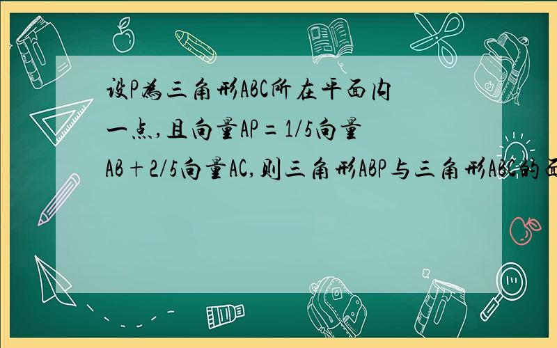 设P为三角形ABC所在平面内一点,且向量AP=1/5向量AB+2/5向量AC,则三角形ABP与三角形ABC的面积之比是多少